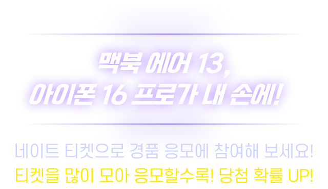 맥북 에어 13, 아이폰 16 프로가 내손에! 네이트 티켓으로 경품 응모에 참여해 보세요! 티켓을 많이 모아 응모할수록! 당첨 확률 UP!